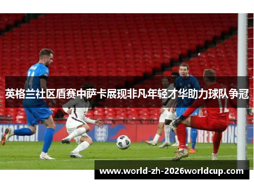 英格兰社区盾赛中萨卡展现非凡年轻才华助力球队争冠