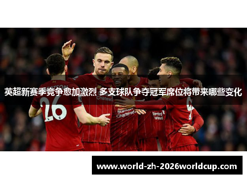 英超新赛季竞争愈加激烈 多支球队争夺冠军席位将带来哪些变化