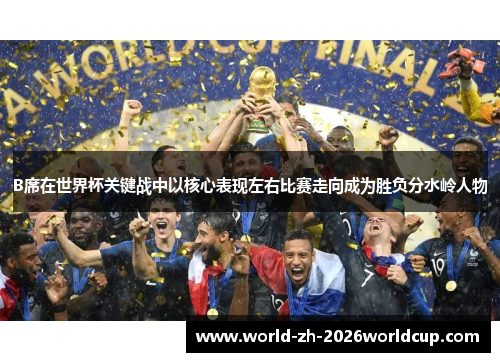 B席在世界杯关键战中以核心表现左右比赛走向成为胜负分水岭人物 B席在世界杯关键战中以核心表现左右比赛走向成为胜负分水岭人物