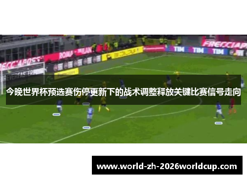 今晚世界杯预选赛伤停更新下的战术调整释放关键比赛信号走向