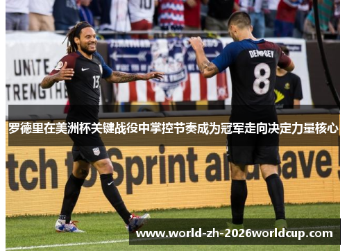 罗德里在美洲杯关键战役中掌控节奏成为冠军走向决定力量核心