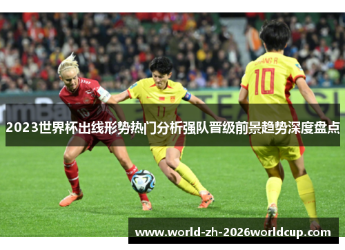 2023世界杯出线形势热门分析强队晋级前景趋势深度盘点 2023世界杯出线形势热门分析强队晋级前景趋势深度盘点