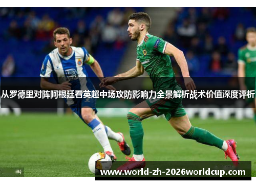 从罗德里对阵阿根廷看英超中场攻防影响力全景解析战术价值深度评析