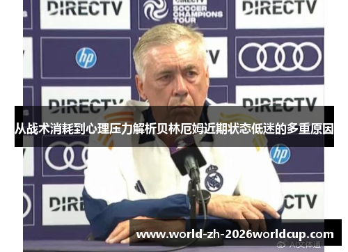 从战术消耗到心理压力解析贝林厄姆近期状态低迷的多重原因