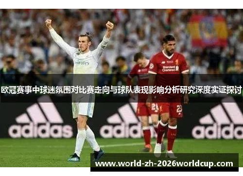 欧冠赛事中球迷氛围对比赛走向与球队表现影响分析研究深度实证探讨