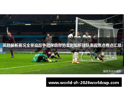 英超最新赛况全景追踪争冠保级形势实时解析球队表现焦点看点汇总