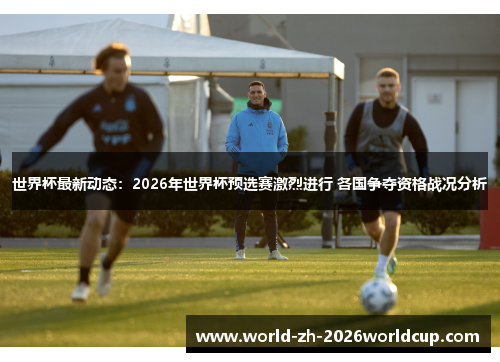 世界杯最新动态：2026年世界杯预选赛激烈进行 各国争夺资格战况分析
