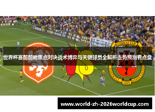 世界杯赛前前瞻焦点对决战术博弈与关键球员全解析走势预测看点盘 世界杯赛前前瞻焦点对决战术博弈与关键球员全解析走势预测看点盘