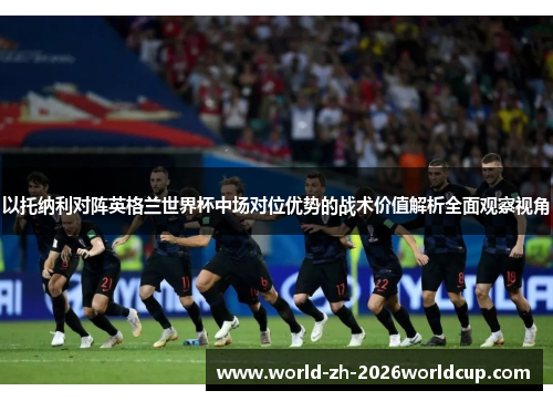 以托纳利对阵英格兰世界杯中场对位优势的战术价值解析全面观察视角