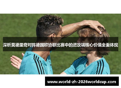 深析莫德里奇对阵德国欧协联比赛中的进攻端核心价值全面体现 深析莫德里奇对阵德国欧协联比赛中的进攻端核心价值全面体现