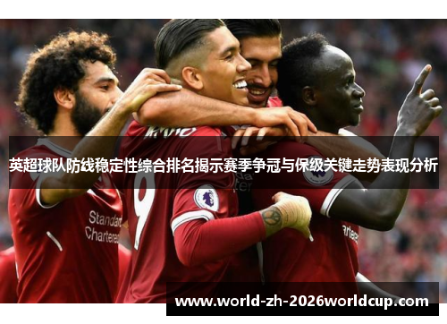 英超球队防线稳定性综合排名揭示赛季争冠与保级关键走势表现分析 英超球队防线稳定性综合排名揭示赛季争冠与保级关键走势表现分析