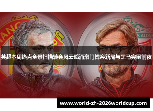 英超本周热点全景扫描转会风云暗涌豪门博弈新局与黑马突围前夜
