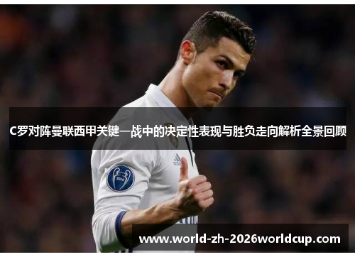 C罗对阵曼联西甲关键一战中的决定性表现与胜负走向解析全景回顾 C罗对阵曼联西甲关键一战中的决定性表现与胜负走向解析全景回顾
