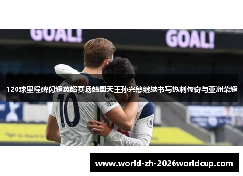 120球里程碑闪耀英超赛场韩国天王孙兴慜继续书写热刺传奇与亚洲荣耀 120球里程碑闪耀英超赛场韩国天王孙兴慜继续书写热刺传奇与亚洲荣耀