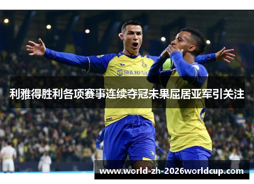利雅得胜利各项赛事连续夺冠未果屈居亚军引关注