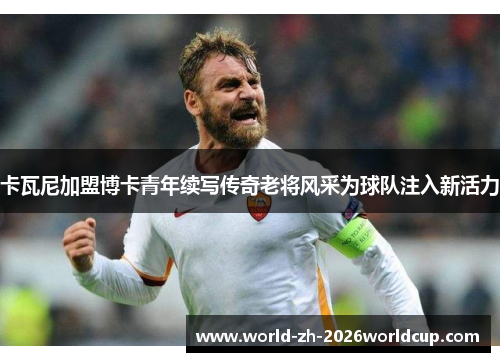 卡瓦尼加盟博卡青年续写传奇老将风采为球队注入新活力