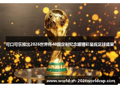 可口可乐推出2026世界杯48国定制纪念罐精彩呈现足球盛宴 可口可乐推出2026世界杯48国定制纪念罐精彩呈现足球盛宴