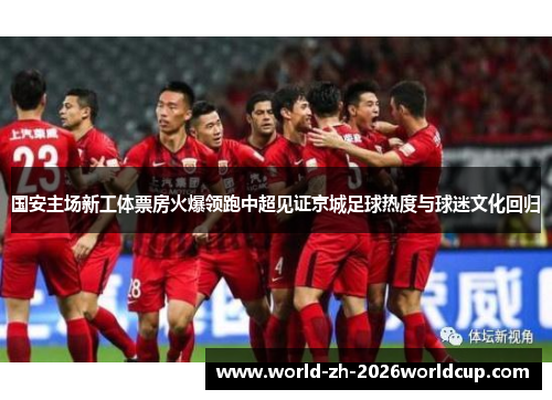 国安主场新工体票房火爆领跑中超见证京城足球热度与球迷文化回归