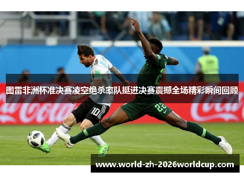 图雷非洲杯准决赛凌空绝杀率队挺进决赛震撼全场精彩瞬间回顾 图雷非洲杯准决赛凌空绝杀率队挺进决赛震撼全场精彩瞬间回顾