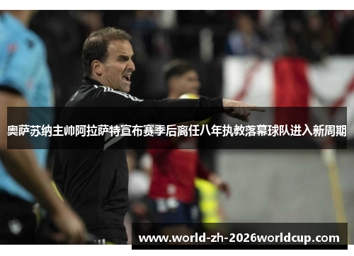 奥萨苏纳主帅阿拉萨特宣布赛季后离任八年执教落幕球队进入新周期