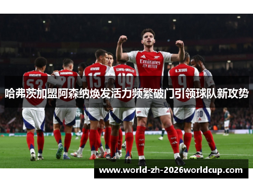 哈弗茨加盟阿森纳焕发活力频繁破门引领球队新攻势