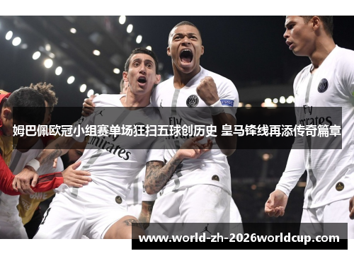 姆巴佩欧冠小组赛单场狂扫五球创历史 皇马锋线再添传奇篇章