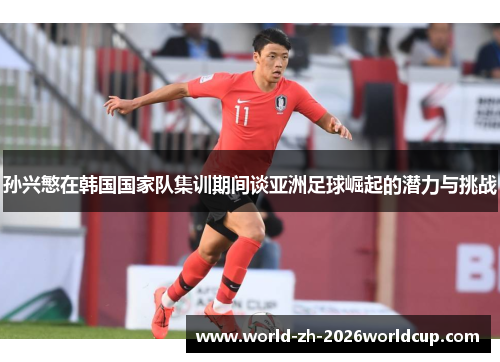 孙兴慜在韩国国家队集训期间谈亚洲足球崛起的潜力与挑战