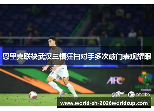 恩里克联袂武汉三镇狂扫对手多次破门表现耀眼 恩里克联袂武汉三镇狂扫对手多次破门表现耀眼
