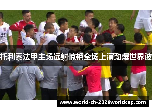 托利索法甲主场远射惊艳全场上演劲爆世界波