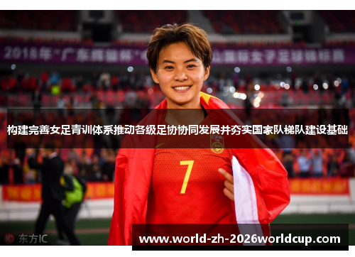 构建完善女足青训体系推动各级足协协同发展并夯实国家队梯队建设基础 构建完善女足青训体系推动各级足协协同发展并夯实国家队梯队建设基础