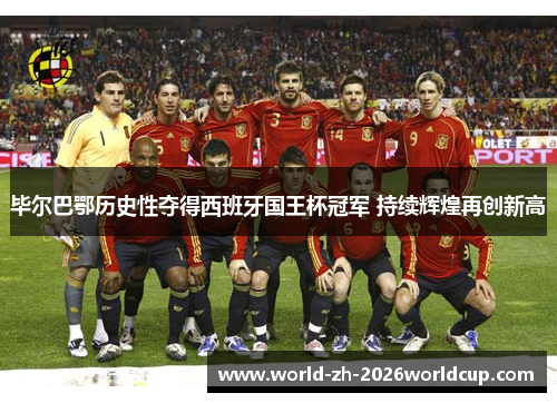 毕尔巴鄂历史性夺得西班牙国王杯冠军 持续辉煌再创新高 毕尔巴鄂历史性夺得西班牙国王杯冠军 持续辉煌再创新高