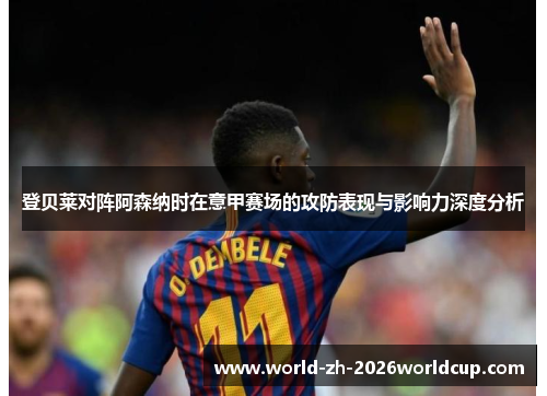 登贝莱对阵阿森纳时在意甲赛场的攻防表现与影响力深度分析