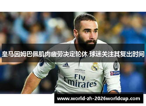 皇马因姆巴佩肌肉疲劳决定轮休 球迷关注其复出时间