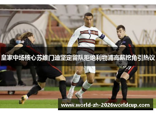 皇家中场核心苏维门迪坚定留队拒绝利物浦高薪挖角引热议 皇家中场核心苏维门迪坚定留队拒绝利物浦高薪挖角引热议