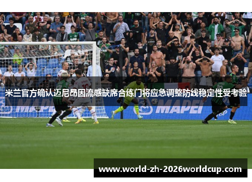 米兰官方确认迈尼昂因流感缺席合练门将应急调整防线稳定性受考验