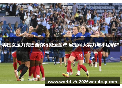 美国女足力克巴西夺得奥运金牌 展现强大实力与不屈精神 美国女足力克巴西夺得奥运金牌 展现强大实力与不屈精神
