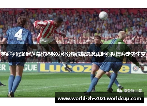 英超争冠冬窗落幕伤停频发积分榜洗牌悬念再起强队博弈走势生变 英超争冠冬窗落幕伤停频发积分榜洗牌悬念再起强队博弈走势生变