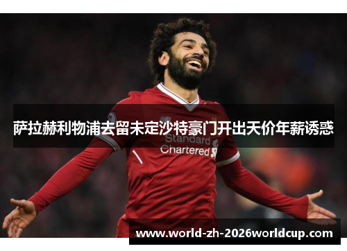 萨拉赫利物浦去留未定沙特豪门开出天价年薪诱惑 萨拉赫利物浦去留未定沙特豪门开出天价年薪诱惑