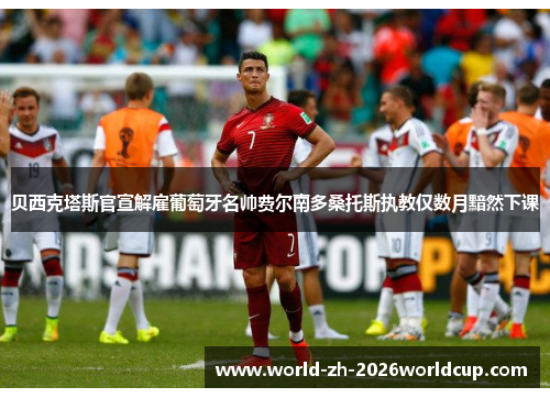 贝西克塔斯官宣解雇葡萄牙名帅费尔南多桑托斯执教仅数月黯然下课 贝西克塔斯官宣解雇葡萄牙名帅费尔南多桑托斯执教仅数月黯然下课