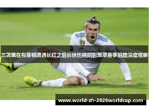 三笘薰在布莱顿遭遇长红之后长休伤病阴影笼罩赛季前路深度观察 三笘薰在布莱顿遭遇长红之后长休伤病阴影笼罩赛季前路深度观察