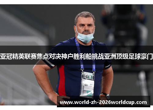 亚冠精英联赛焦点对决神户胜利船挑战亚洲顶级足球豪门 亚冠精英联赛焦点对决神户胜利船挑战亚洲顶级足球豪门