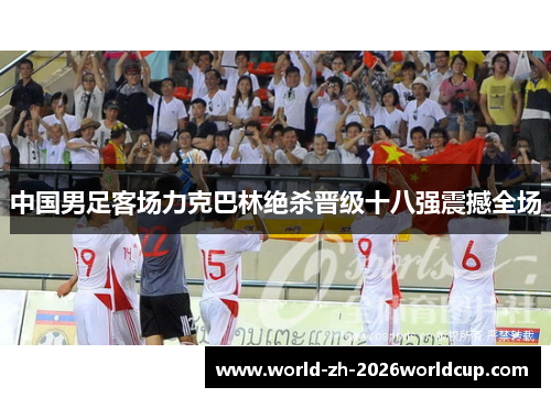 中国男足客场力克巴林绝杀晋级十八强震撼全场