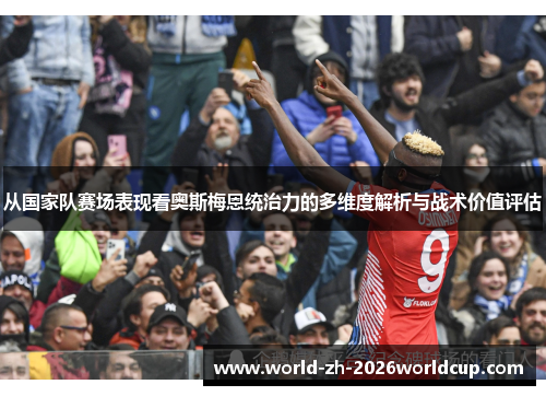 从国家队赛场表现看奥斯梅恩统治力的多维度解析与战术价值评估