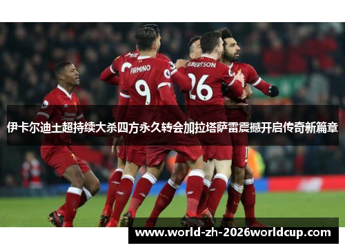 伊卡尔迪土超持续大杀四方永久转会加拉塔萨雷震撼开启传奇新篇章