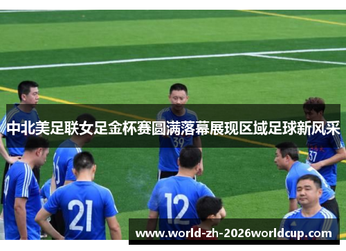 中北美足联女足金杯赛圆满落幕展现区域足球新风采 中北美足联女足金杯赛圆满落幕展现区域足球新风采