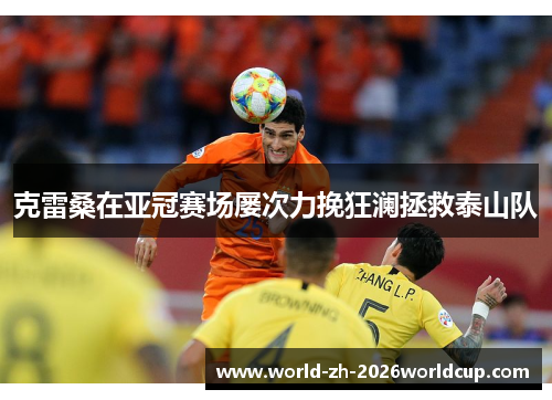 克雷桑在亚冠赛场屡次力挽狂澜拯救泰山队 克雷桑在亚冠赛场屡次力挽狂澜拯救泰山队