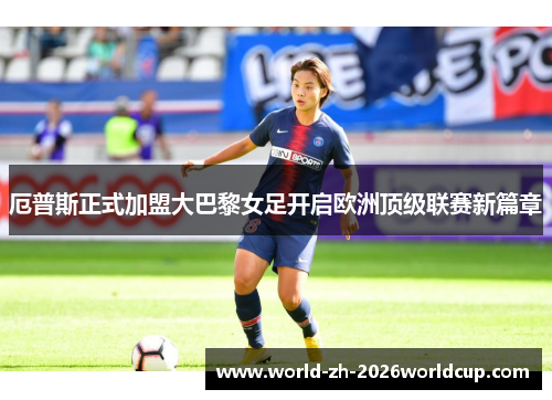 厄普斯正式加盟大巴黎女足开启欧洲顶级联赛新篇章 厄普斯正式加盟大巴黎女足开启欧洲顶级联赛新篇章