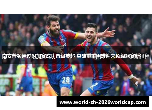 南安普顿通过附加赛成功晋级英超 突破重重困难迎来顶级联赛新征程 南安普顿通过附加赛成功晋级英超 突破重重困难迎来顶级联赛新征程