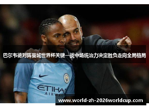 巴尔韦德对阵曼城世界杯关键一战中场统治力决定胜负走向全局格局
