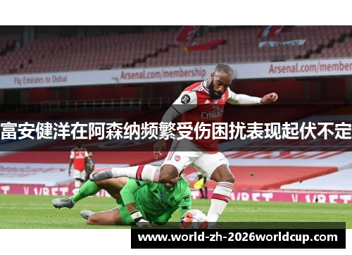 富安健洋在阿森纳频繁受伤困扰表现起伏不定